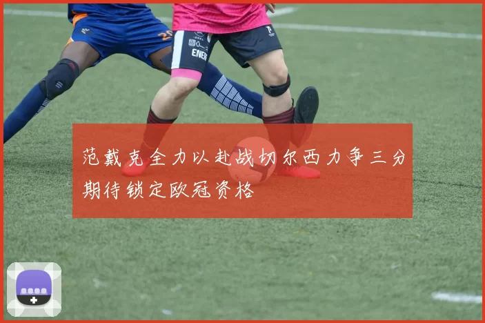 范戴克全力以赴战切尔西力争三分期待锁定欧冠资格