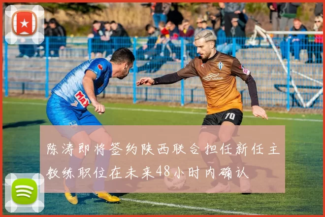 陈涛即将签约陕西联合担任新任主教练职位在未来48小时内确认