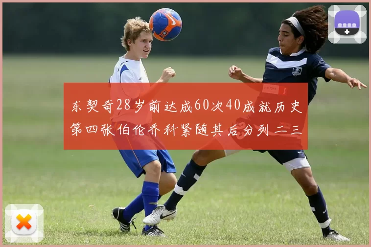 东契奇28岁前达成60次40成就历史第四张伯伦乔科紧随其后分列二三位