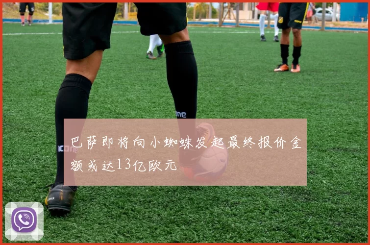 巴萨即将向小蜘蛛发起最终报价金额或达13亿欧元