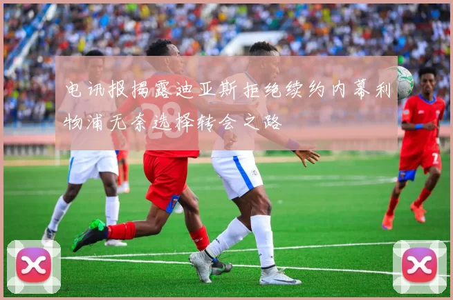 电讯报揭露迪亚斯拒绝续约内幕利物浦无奈选择转会之路