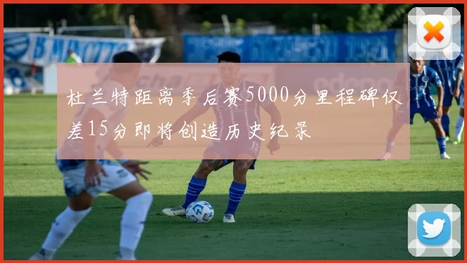 杜兰特距离季后赛5000分里程碑仅差15分即将创造历史纪录
