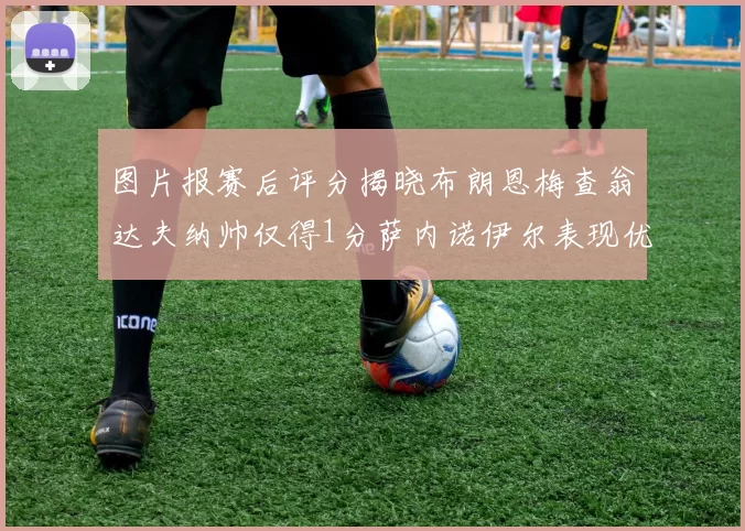 图片报赛后评分揭晓布朗恩梅查翁达夫纳帅仅得1分萨内诺伊尔表现优异获3分