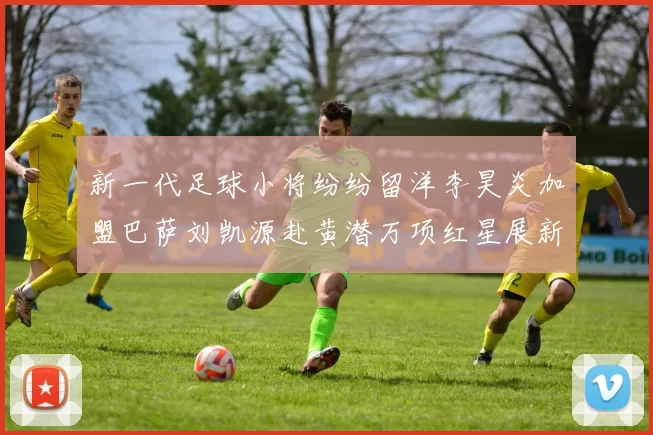 新一代足球小将纷纷留洋李昊炎加盟巴萨刘凯源赴黄潜万项红星展新希望