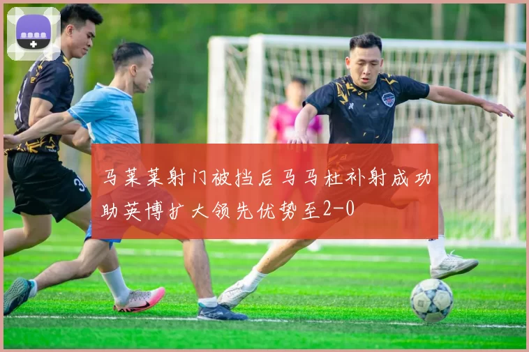 马莱莱射门被挡后马马杜补射成功助英博扩大领先优势至2-0