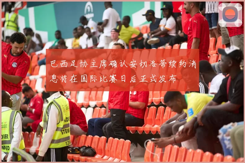 巴西足协主席确认安切洛蒂续约消息将在国际比赛日后正式发布