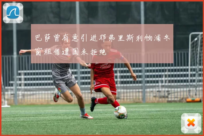 巴萨曾有意引进邓弗里斯利物浦冬窗租借遭国米拒绝