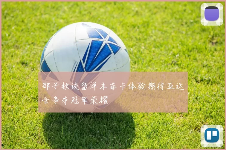 邵子钦谈留洋本菲卡体验期待亚运会争夺冠军荣耀