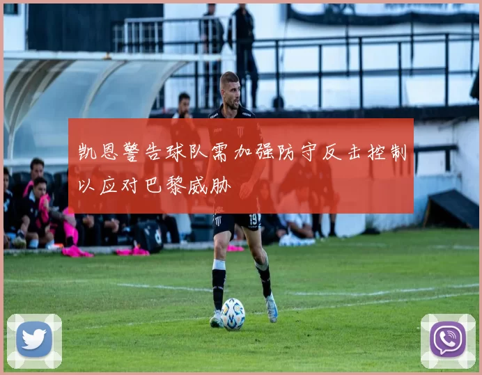 凯恩警告球队需加强防守反击控制以应对巴黎威胁