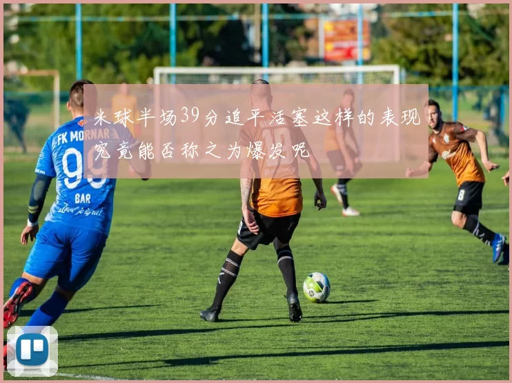 米球半场39分追平活塞这样的表现究竟能否称之为爆发呢