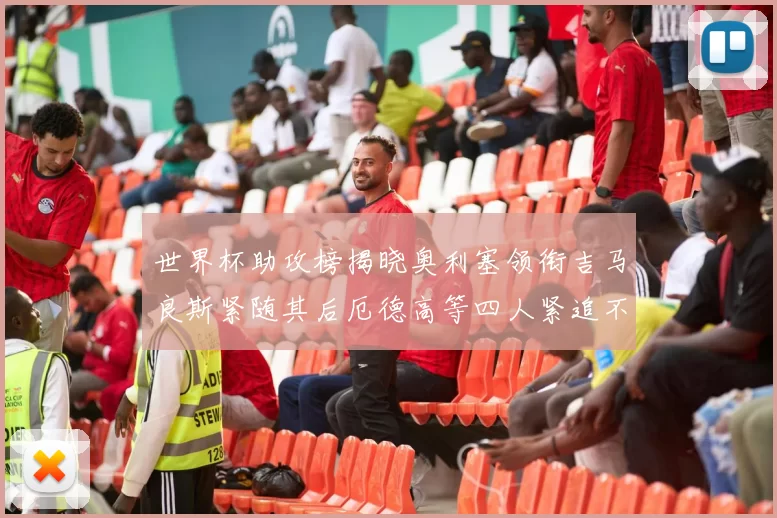世界杯助攻榜揭晓奥利塞领衔吉马良斯紧随其后厄德高等四人紧追不舍