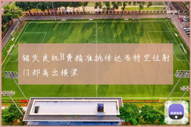 错失良机B费精准挑传达洛特空位射门却高出横梁
