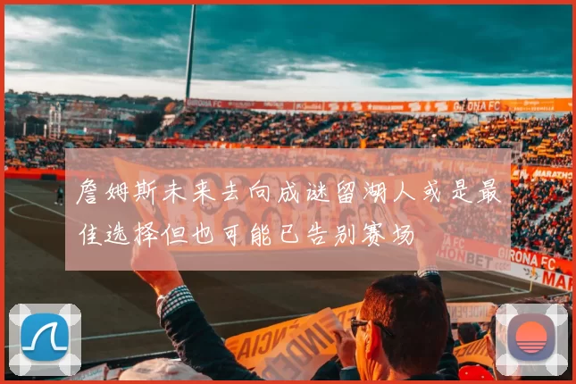 詹姆斯未来去向成谜留湖人或是最佳选择但也可能已告别赛场