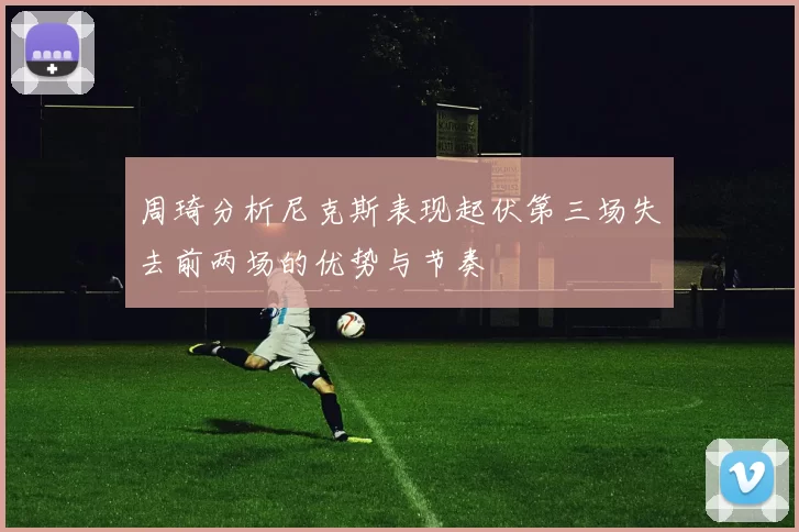 周琦分析尼克斯表现起伏第三场失去前两场的优势与节奏