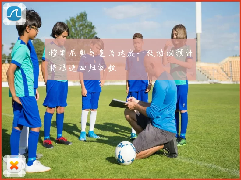 穆里尼奥与皇马达成一致协议预计将迅速回归执教