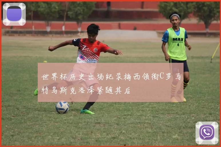 世界杯历史出场纪录梅西领衔C罗马特乌斯克洛泽紧随其后