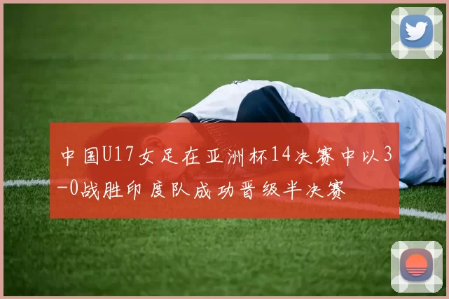 中国U17女足在亚洲杯14决赛中以3-0战胜印度队成功晋级半决赛