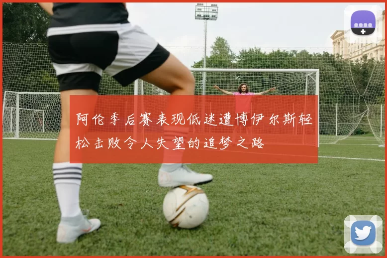 阿伦季后赛表现低迷遭博伊尔斯轻松击败令人失望的追梦之路
