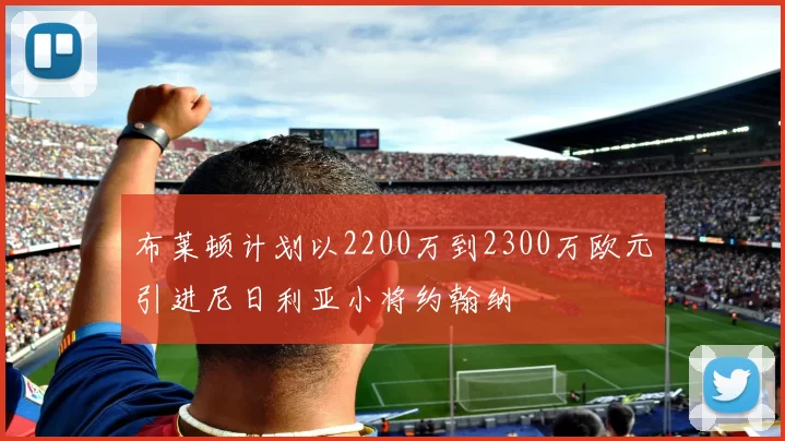 布莱顿计划以2200万到2300万欧元引进尼日利亚小将约翰纳