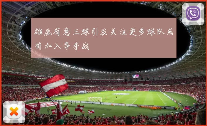 雄鹿有意三球引发关注更多球队或将加入争夺战
