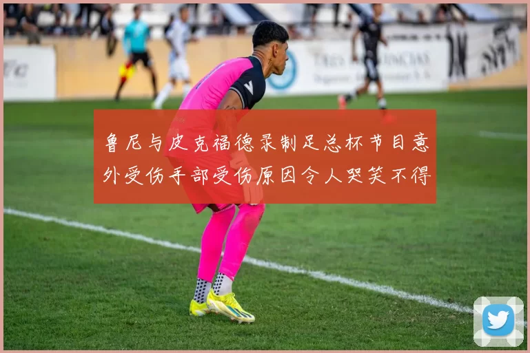 鲁尼与皮克福德录制足总杯节目意外受伤手部受伤原因令人哭笑不得