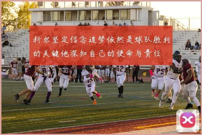 科尔坚定信念追梦依然是球队胜利的关键他深知自己的使命与责任